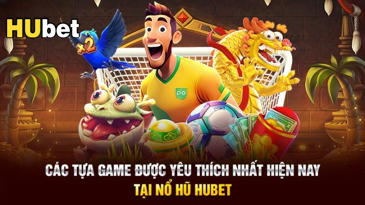 Các tựa game được yêu thích nhất hiện nay tại Nổ hũ Hubet